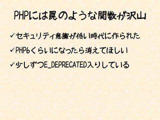PHPには罠のような関数が沢山
セキュリティ意識が低い時代に作られた

PHP6くらいになったら消えてほしい

少しずつE_DEPRECATED入りしている
 