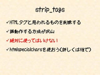 strip_tags
HTMLタグと思われるものを削除する

誤動作する方法が沢山

絶対に使ってはいけない

htmlspecialcharsを使おう（詳しくは後で）
 