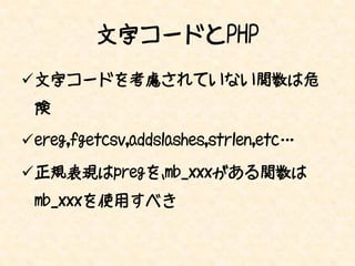 文字コードとPHP
文字コードを考慮されていない関数は危
 険

ereg,fgetcsv,addslashes,strlen,etc…

正規表現はpregを、mb_xxxがある関数は
 mb_xxxを使用すべき
 