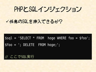 PHPとSQLインジェクション
任意のSQLを挿入できるか？


$sql = 'SELECT * FROM   hoge WHERE foo = $foo';
$foo = '; DELETE   FROM hoge;';


// ここでSQL実行
 