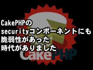 CakePHPの
securityコンポーネントにも
脆弱性があった
時代がありました
 