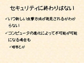 セキュリティに終わりはない
いつ新しい攻撃方法が発見されるかわか
らない

コンピュータの進化によって不可能が可能
になる場合も
 暗号とか
 