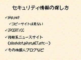 セキュリティ情報の探し方
php.net
  コピーサイトは見ない

JPCERT/CC
技術系ニュースサイト
 （slashdot,gihyo,@IT,etc…）
その他個人ブログなど
 
