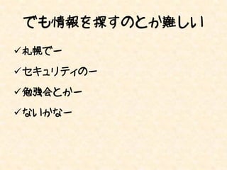 でも情報を探すのとか難しい
札幌でー

セキュリティのー

勉強会とかー

ないかなー
 