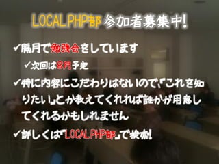 LOCAL PHP部 参加者募集中！
隔月で勉強会をしています
 次回は８月予定

特に内容にこだわりはないので、「これを知
 りたい」とか教えてくれれば誰かが用意し
 てくれるかもしれません
詳しくは「LOCAL PHP部」で検索！
 