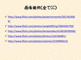 画像提供（全てCC）

 http://www.flickr.com/photos/posteriormente/501245300
  6/
 http://www.flickr.com/photos/weightlifting/5065942769/
 http://www.flickr.com/photos/kentamabuchi/4616039938/
 http://www.flickr.com/photos/8mitsu/142336481/
 http://www.flickr.com/photos/sotome/2229496414/
 