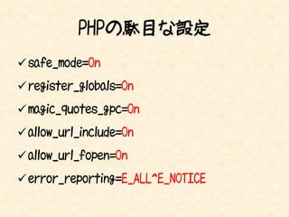 PHPの駄目な設定
 safe_mode=On
 register_globals=On
 magic_quotes_gpc=On
 allow_url_include=On
 allow_url_fopen=On
 error_reporting=E_ALL^E_NOTICE
 
