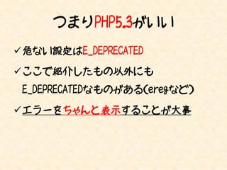 PHPには罠のような関数が沢山
セキュリティ意識が低い時代に作られた

PHP6くらいになったら消えてほしい

少しずつE_DEPRECATED入りしている
 