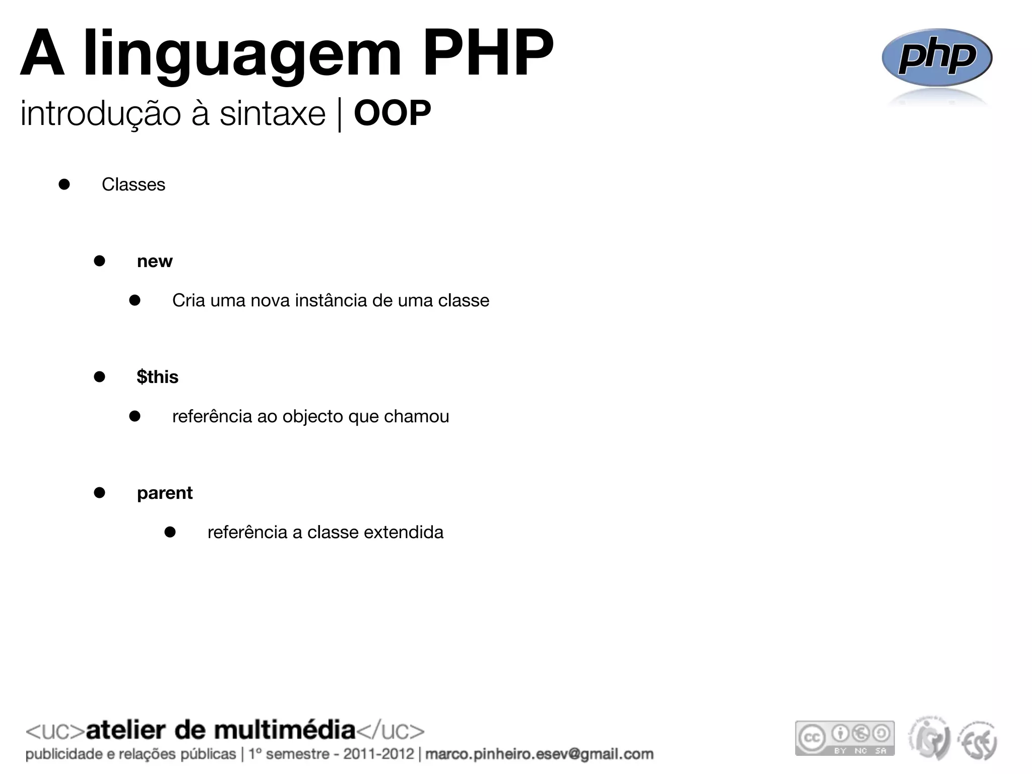 A linguagem PHP
introdução à sintaxe | OOP
  •   Classes



      •   new

          •     Cria uma nova instância de uma classe



      •   $this

          •     referência ao objecto que chamou



      •   parent

              •     referência a classe extendida
 
