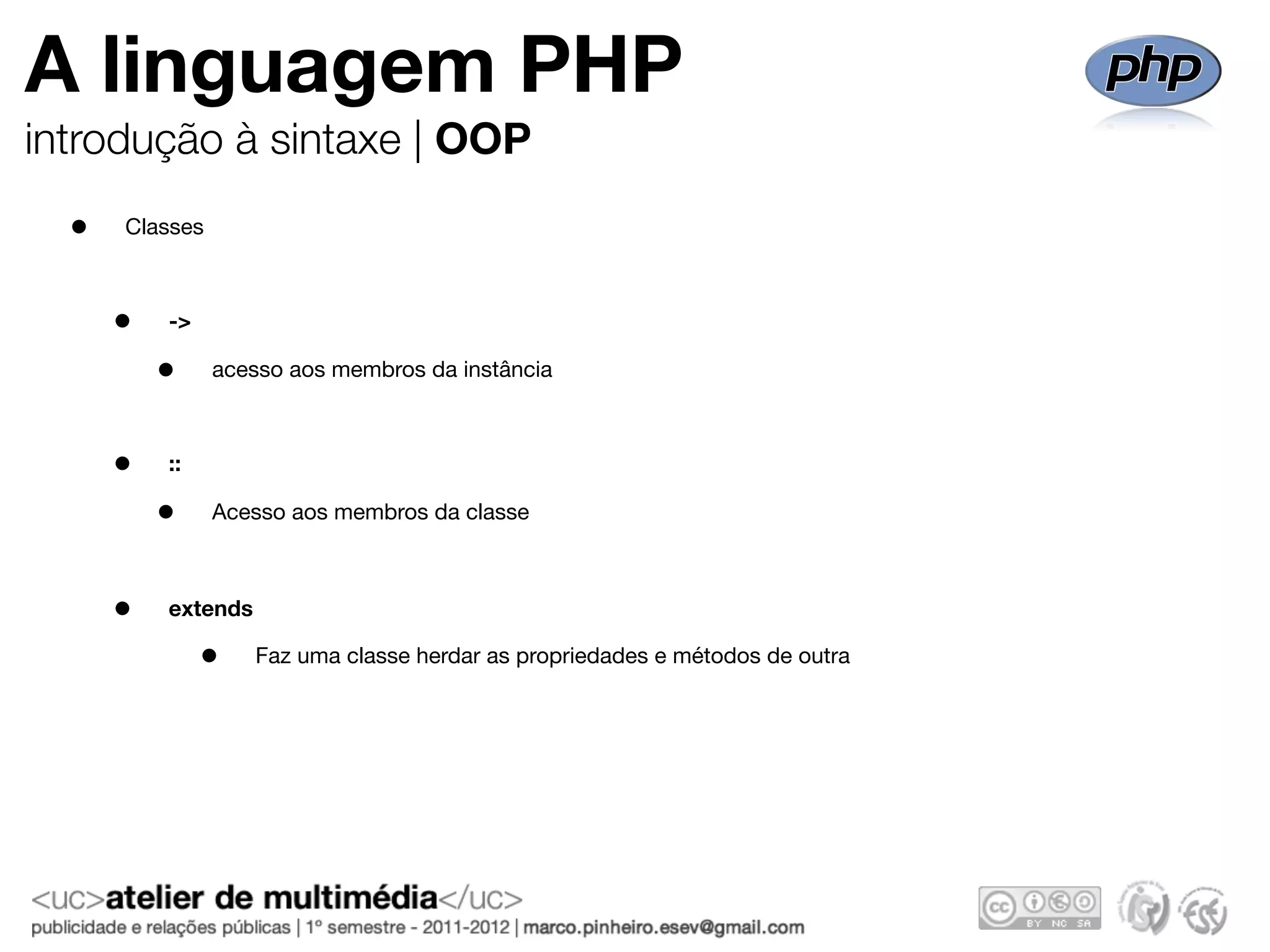 A linguagem PHP
introdução à sintaxe | OOP
  •   Classes



      •   ->

          •     acesso aos membros da instância



      •   ::

          •     Acesso aos membros da classe



      •   extends

               •    Faz uma classe herdar as propriedades e métodos de outra
 