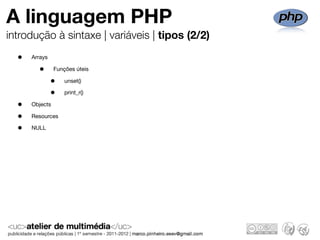 A linguagem PHP
introdução à sintaxe | variáveis | tipos (2/2)
  •   Arrays

        •       Funções úteis

               •    unset()

               •    print_r()

  •   Objects

  •   Resources

  •   NULL
 