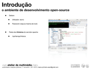 Introdução
o ambiente de desenvolvimento open-source
 •   Debian:

     •   Utilizador: aluno

     •   Password: esap (a mesma de root)




 •   Pasta dos ﬁcheiros do servidor apache:

     •   /opt/lampp/htdocs
 