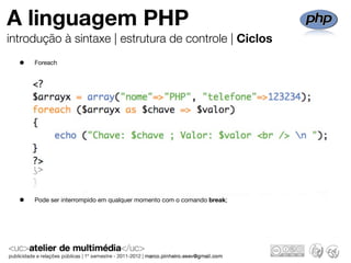 A linguagem PHP
introdução à sintaxe | estrutura de controle | Ciclos
  •   Foreach




  •   Pode ser interrompido em qualquer momento com o comando break;
 
