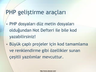 PHP geliştirme araçları
• PHP dosyaları düz metin dosyaları
  olduğundan Not Defteri ile bile kod
 yazabilirsiniz!
• Büyük çaplı projeler için kod tamamlama
 ve renklendirme gibi özellikler sunan
 çeşitli yazılımlar mevcuttur.


                   http://www.ubenzer.com/
 