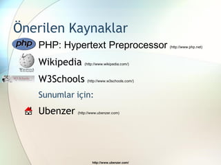 Önerilen Kaynaklar
   PHP: Hypertext Preprocessor                  (http://www.php.net)



   Wikipedia    (http://www.wikipedia.com/)



   W3Schools      (http://www.w3schools.com/)



   Sunumlar için:
   Ubenzer   (http://www.ubenzer.com)




                     http://www.ubenzer.com/
 