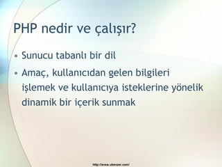 PHP nedir ve çalışır?
• Sunucu tabanlı bir dil
• Amaç, kullanıcıdan gelen bilgileri
  işlemek ve kullanıcıya isteklerine yönelik
  dinamik bir içerik sunmak




                  http://www.ubenzer.com/
 