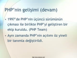 PHP’nin gelişimi (devam)
• 1997’de PHP’nin üçüncü sürümünün
  çıkması ile birlikte PHP’yi geliştiren bir
  ekip kuruldu. (PHP Team)
• Aynı zamanda PHP’nin açılımı öz yineli
  bir tanımla değiştirildi.



                   http://www.ubenzer.com/
 