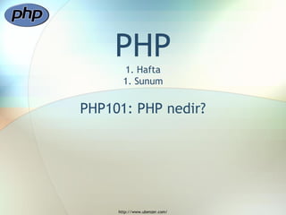 PHP
       1. Hafta
       1. Sunum


PHP101: PHP nedir?




     http://www.ubenzer.com/
 