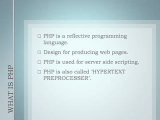 WHAT IS PHP PHP is a reflective programming language. Design for producing web pages. PHP is used for server side scripting. PHP is also called ‘HYPERTEXT PREPROCESSER’.  