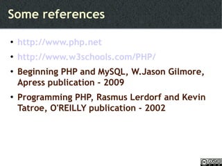 Some references http://www.php.net http://www.w3schools.com/PHP/ Beginning PHP and MySQL, W.Jason Gilmore, Apress publication - 2009 Programming PHP, Rasmus Lerdorf and Kevin Tatroe, O'REILLY publication - 2002 