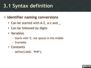3.1 Syntax definition Identifier naming conversions Can be started with A-Z, a-z and _  Can be followed by digits Variables Starts with '$', not spaces in the middle $variable Constants define('LANG', "PHP"); 