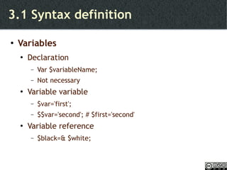 3.1 Syntax definition Variables Declaration Var $variableName; Not necessary Variable variable $var='first'; $$var='second'; # $first='second' Variable reference $black=& $white; 