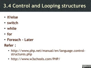 3.4 Control and Looping structures if/else switch while for Foreach - Later Refer :  http://www.php.net/manual/en/language.control-structures.php http://www.w3schools.com/PHP/ 