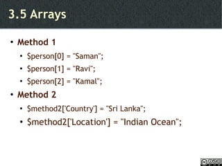 3.5 Arrays Method 1 $person[0] = "Saman"; $person[1] = "Ravi"; $person[2] = "Kamal"; Method 2 $method2['Country'] = "Sri Lanka"; $method2['Location'] = "Indian Ocean"; 