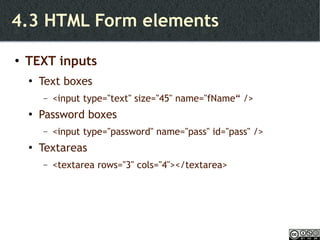 4.3 HTML Form elements TEXT inputs Text boxes <input type="text" size="45" name="fName“ /> Password boxes <input type="password" name="pass" id="pass" /> Textareas <textarea rows="3" cols="4"></textarea> 