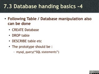7.3 Database handing basics -4 Following Table / Database manipulation also can be done CREATE Database DROP table DESCRIBE table etc The prototype should be :  mysql_query(“SQL statements”) 