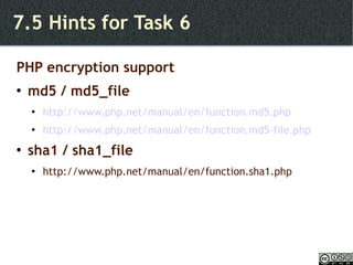 7.5 Hints for Task 6  PHP encryption support md5 / md5_file http://www.php.net/manual/en/function.md5.php http://www.php.net/manual/en/function.md5-file.php sha1 / sha1_file http://www.php.net/manual/en/function.sha1.php 