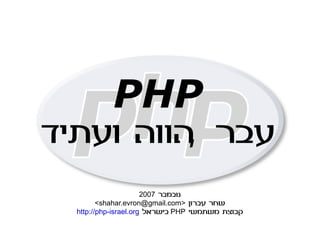 PHP
‫הווה ועתיד‬ ‫עבר‬
                       2007 ‫נובמבר‬
         <shahar.evron@gmail.com> ‫שחר עברון‬
  http://php-israel.org ‫ בישראל‬PHP ‫קבוצת משתמשי‬