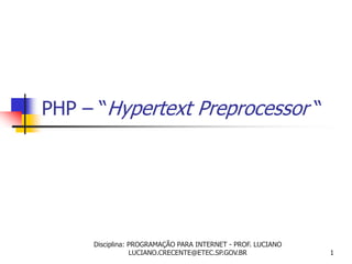 PHP – “Hypertext Preprocessor “
1
Disciplina: PROGRAMAÇÃO PARA INTERNET - PROF. LUCIANO
LUCIANO.CRECENTE@ETEC.SP.GOV.BR
 