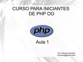 CURSO PARA INICIANTES  DE PHP OO Por: Norivan Oliveira <norivan@gmail.com> Aula 1 