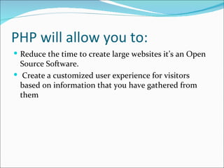 PHP will allow you to:
 Reduce the time to create large websites it’s an Open
  Source Software.
 Create a customized user experience for visitors
  based on information that you have gathered from
  them
 
