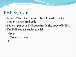 PHP Syntax
 Syntax: The rules that must be followed to write
  properly structured code
 You can put your PHP code inside the body of HTML
 The PHP code is enclosed with
  <?php
    //your code here.
  ?>
 