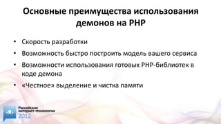Основные преимущества использования
            демонов на PHP
• Скорость разработки
• Возможность быстро построить модель вашего сервиса
• Возможности использования готовых PHP-библиотек в
  коде демона
• «Честное» выделение и чистка памяти
 