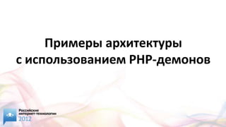 Примеры архитектуры
с использованием PHP-демонов
 