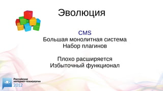 Эволюция
CMS
Большая монолитная система
Набор плагинов
Плохо расширяется
Избыточный функционал