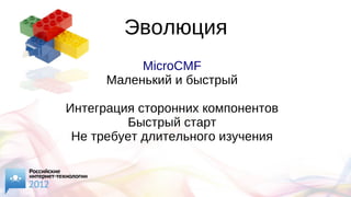 Эволюция
MicroCMF
Маленький и быстрый
Интеграция сторонних компонентов
Быстрый старт
Не требует длительного изучения