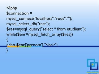 <?php
$connection =
mysql_connect("localhost","root","");
mysql_select_db("test");
$res=mysql_query("select * from etudient");
while($enr=mysql_fetch_array($res))
{
echo $enr['prenom']."<br>";
}
 