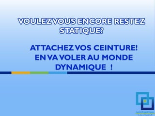 VOULEZ VOUS ENCORE RESTEZ
        STATIQUE?

  ATTACHEZ VOS CEINTURE!
   EN VA VOLER AU MONDE
        DYNAMIQUE !
 