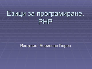 Езици за програмиране.
         PHP


   Изготвил: Борислав Гюров
 