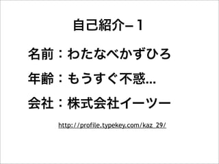 自己紹介­１

名前：わたなべかずひろ
年齢：もうすぐ不惑...
会社：株式会社イーツー
  http://profile.typekey.com/kaz_29/
 