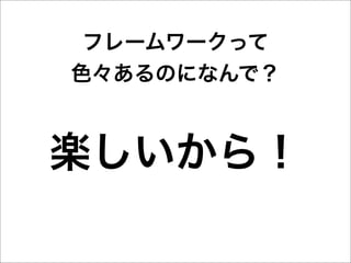 フレームワークって
色々あるのになんで？



楽しいから！
 