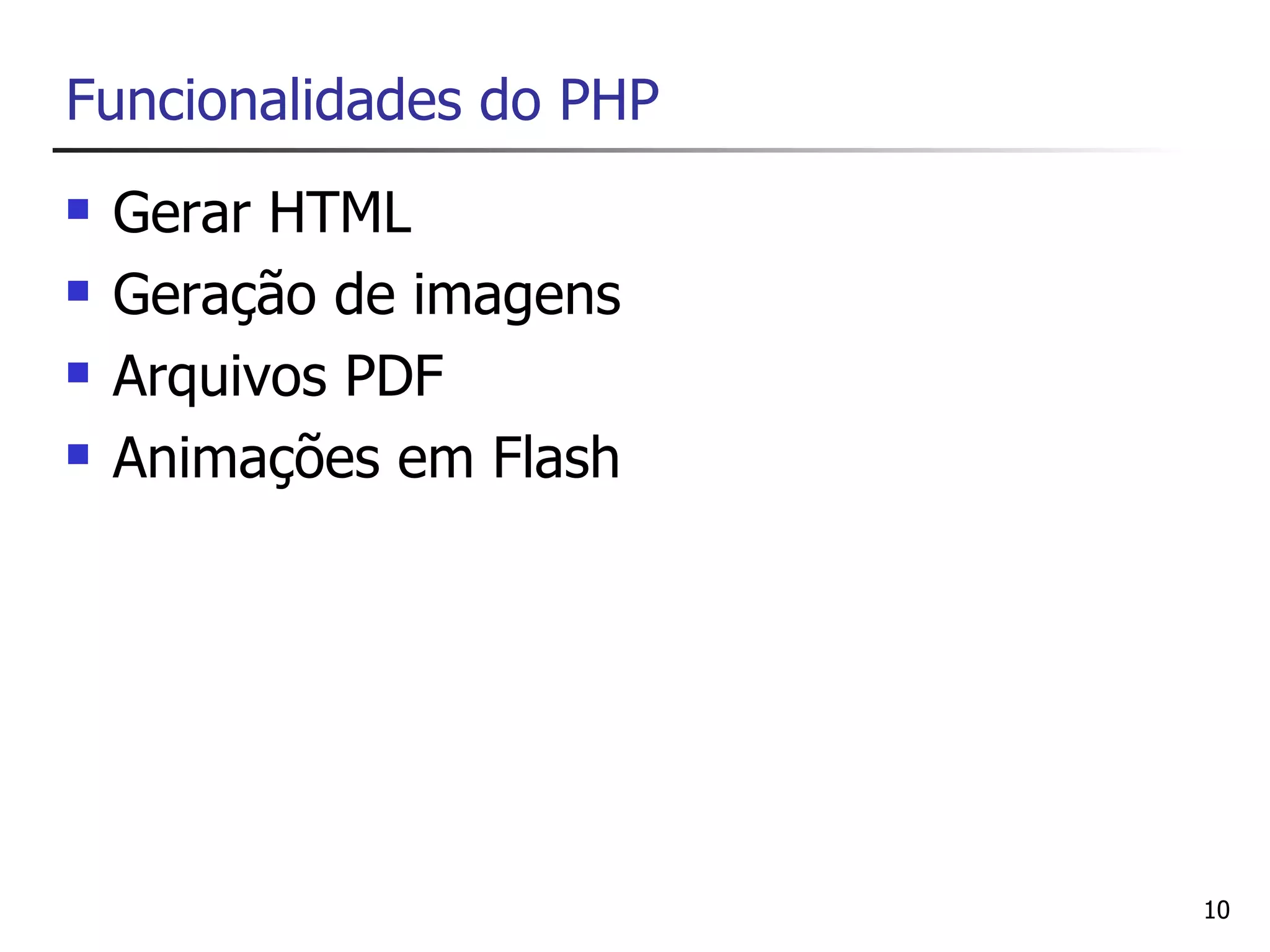 Funcionalidades do PHP
   Gerar HTML
   Geração de imagens
   Arquivos PDF
   Animações em Flash




                         10
 