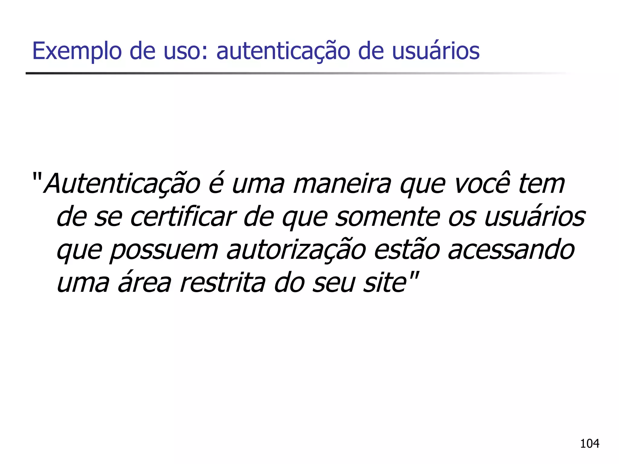 Exemplo de uso: autenticação de usuários




"Autenticação é uma maneira que você tem
  de se certificar de que somente os usuários
  que possuem autorização estão acessando
  uma área restrita do seu site"




                                            104
 