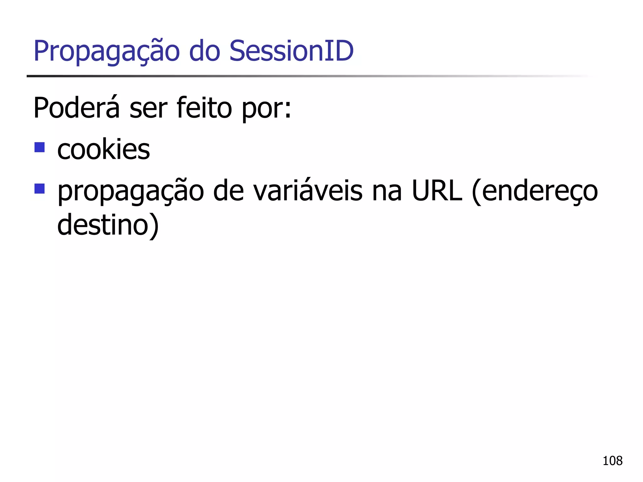 Propagação do SessionID
Poderá ser feito por:
 cookies

 propagação de variáveis na URL (endereço

  destino)




                                             108
 