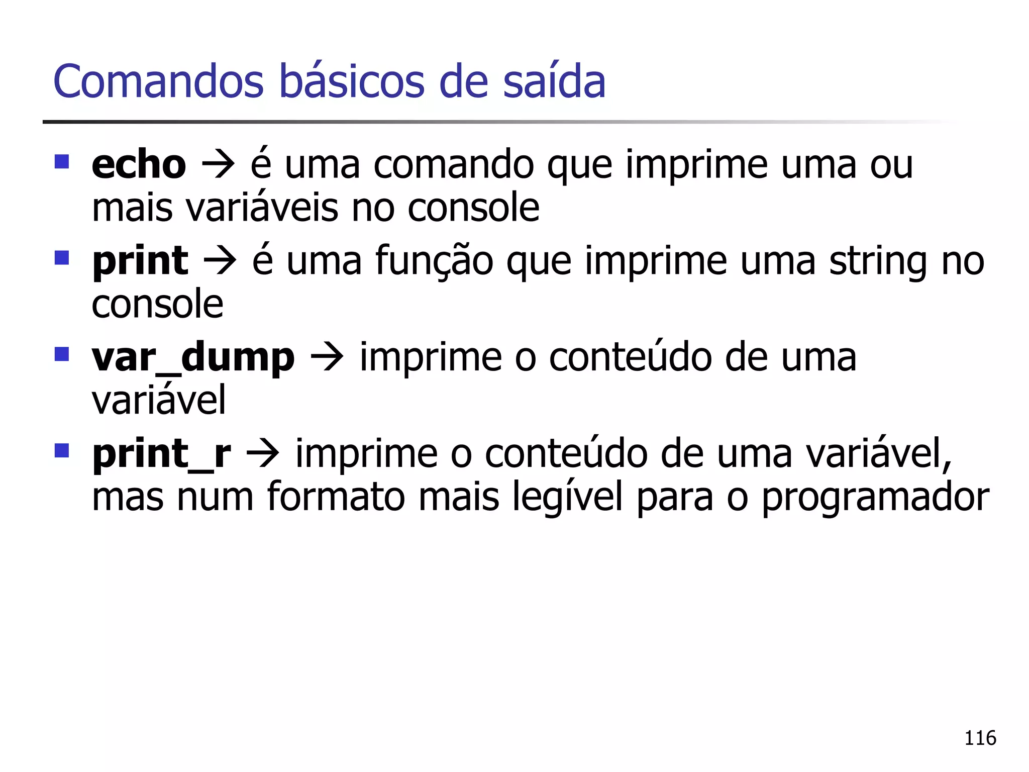 Comandos básicos de saída
   echo  é uma comando que imprime uma ou
    mais variáveis no console
   print  é uma função que imprime uma string no
    console
   var_dump  imprime o conteúdo de uma
    variável
   print_r  imprime o conteúdo de uma variável,
    mas num formato mais legível para o programador




                                                 116
 