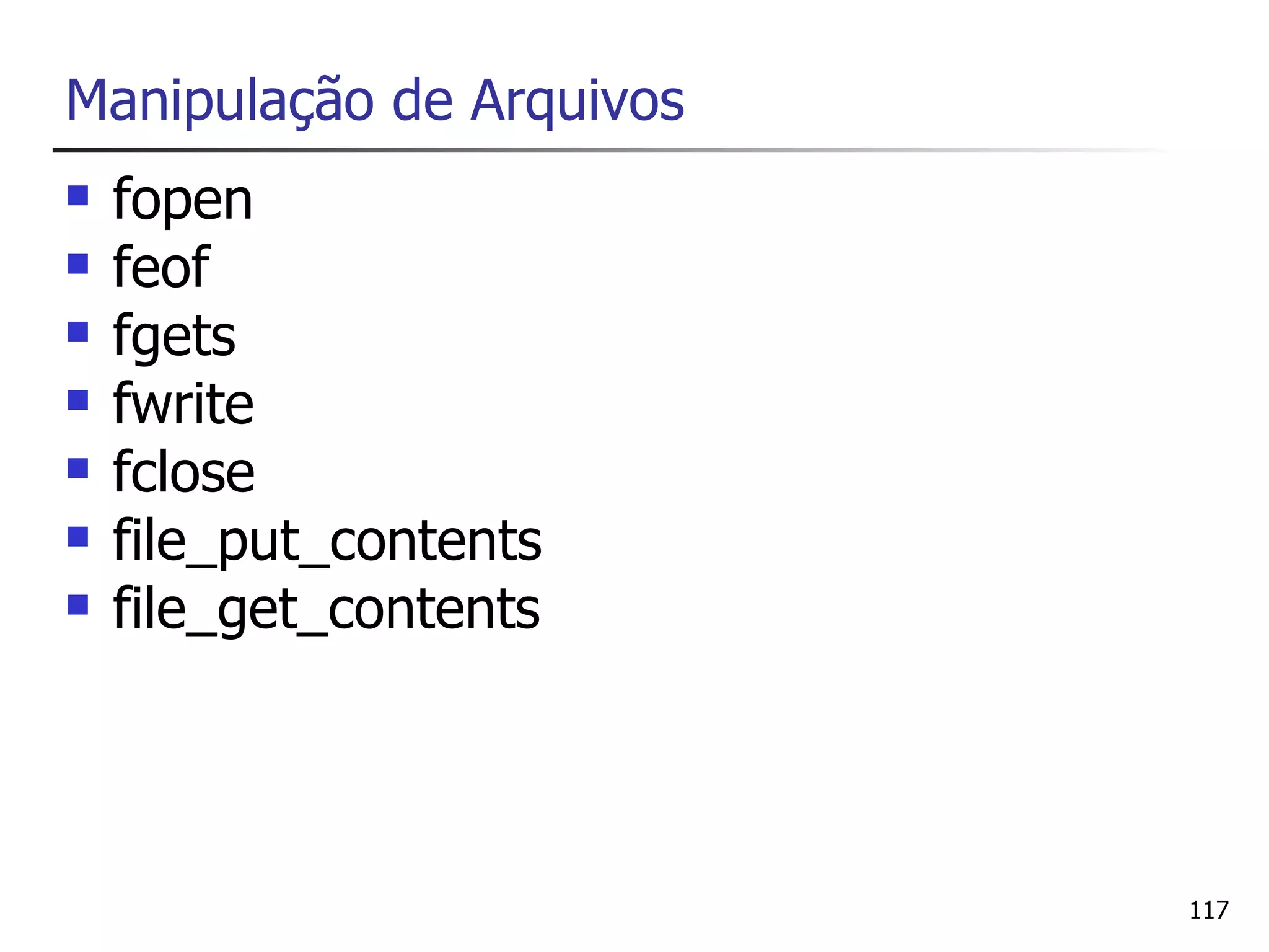 Manipulação de Arquivos
   fopen
   feof
   fgets
   fwrite
   fclose
   file_put_contents
   file_get_contents




                          117
 